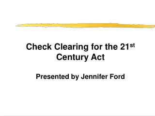 Check Clearing for the 21 st Century Act Presented by Jennifer Ford