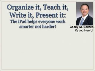 Organize it, Teach it, Write it, Present it: The iPad helps everyone work smarter not harder!