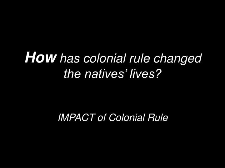 how has colonial rule changed the natives lives