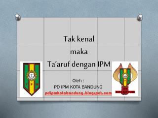 tak kenal maka ta aruf dengan ipm