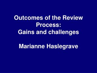 Outcomes of the Review Process: Gains and challenges Marianne Haslegrave