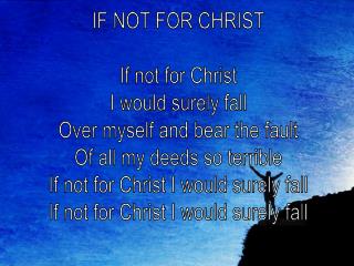 IF NOT FOR CHRIST If not for Christ I would surely fall Over myself and bear the fault