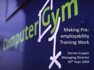 Making Pre- employability Training Work Darren Coppin Managing Director 30 th Sept 2009
