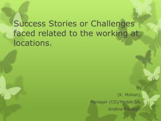 Success Stories or Challenges faced related to the working at locations.