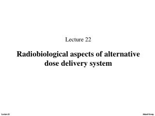 Lecture 22 Radiobiological aspects of alternative dose delivery system