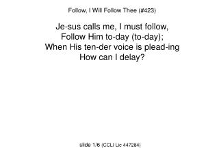 Follow, I Will Follow Thee (#423) Je-sus calls me, I must follow, Follow Him to-day (to-day);