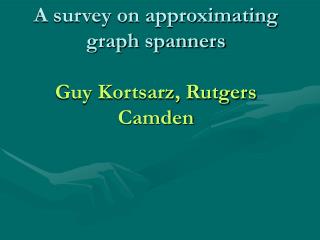 A survey on approximating graph spanners Guy Kortsarz, Rutgers Camden