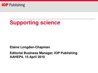 Supporting science Elaine Longden-Chapman Editorial Business Manager, IOP Publishing