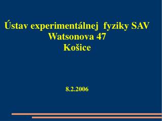 Ústav experimentálnej fyziky SAV Watsonova 47 Košice 8.2.2006