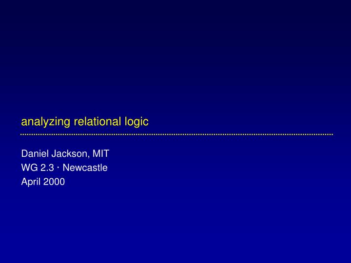 analyzing relational logic daniel jackson mit wg 2 3 newcastle april 2000