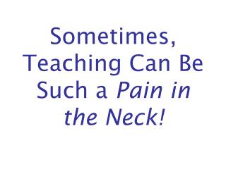 Sometimes, Teaching Can Be Such a Pain in the Neck!