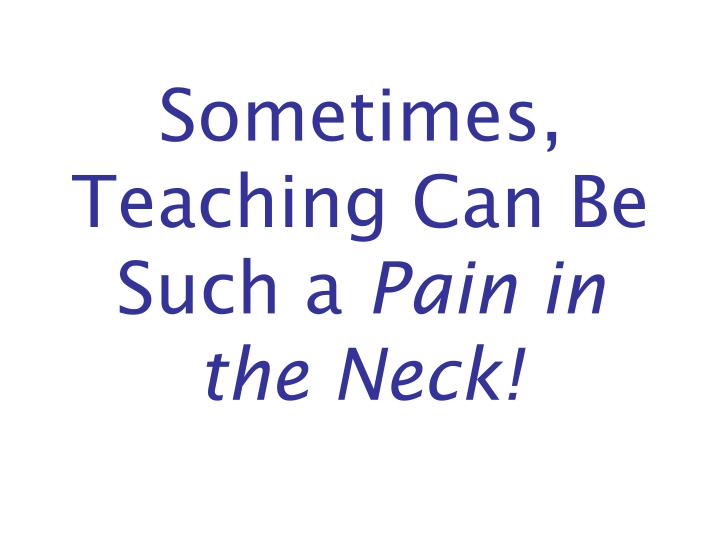 sometimes teaching can be such a pain in the neck