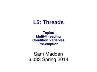 L5: Threads Topics Multi-threading Condition Variables Pre-emption Sam Madden 6.033 Spring 2014