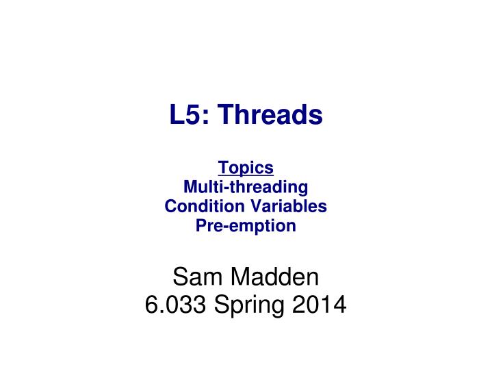 l5 threads topics multi threading condition variables pre emption sam madden 6 033 spring 2014