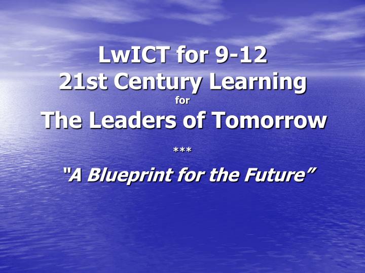 lwict for 9 12 21st century learning for the leaders of tomorrow a blueprint for the future