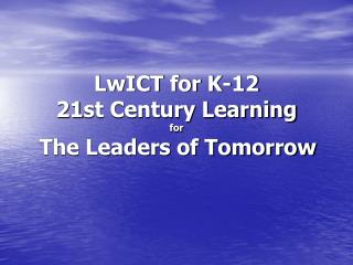 LwICT for K-12 21st Century Learning for The Leaders of Tomorrow