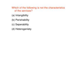 Which of the following is not the characteristics of the services? Intangibility Perishability