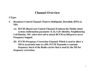 Channel Overview 3 Types Broadcast Control Channel: Point to Multipoint, Downlink (BTS) to MS)