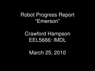 Robot Progress Report “Emerson” Crawford Hampson EEL5666: IMDL March 25, 2010
