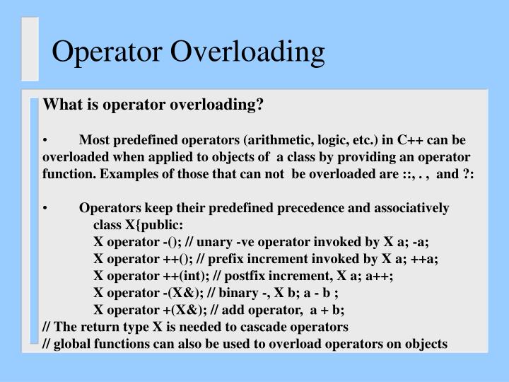 Operator Overloading in C++. Operator Overloading It is a type of  polymorphism in which an operator is overloaded to give user defined  meaning to it. - ppt download