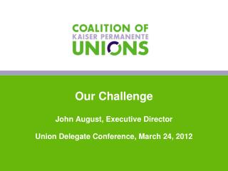 Our Challenge John August, Executive Director Union Delegate Conference, March 24, 2012
