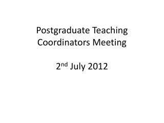 Postgraduate Teaching Coordinators Meeting 2 nd July 2012