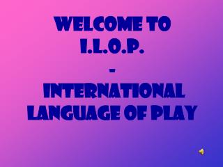 Welcome to I.L.O.P. - International Language of Play
