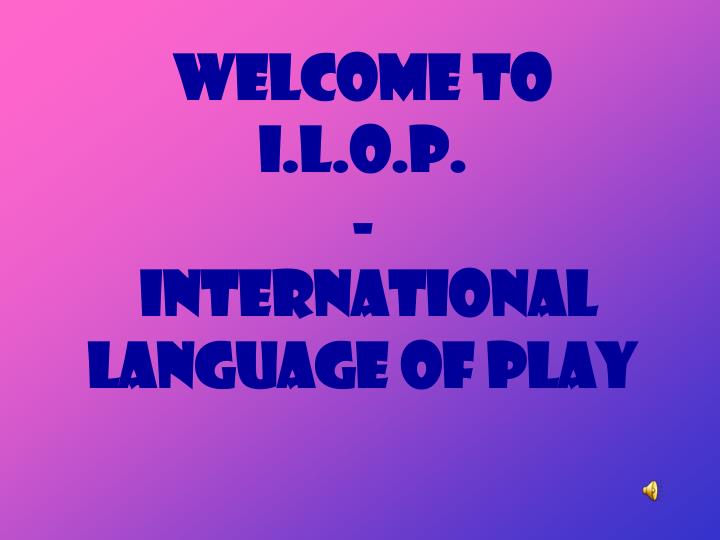 welcome to i l o p international language of play