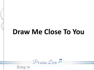 Draw Me Close To You