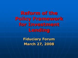 Reform of the Policy Framework for Investment Lending Fiduciary Forum March 27, 2008