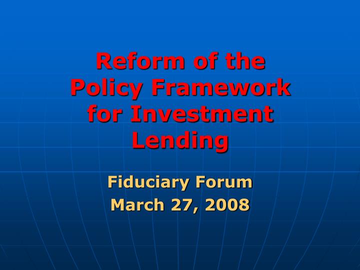 reform of the policy framework for investment lending fiduciary forum march 27 2008