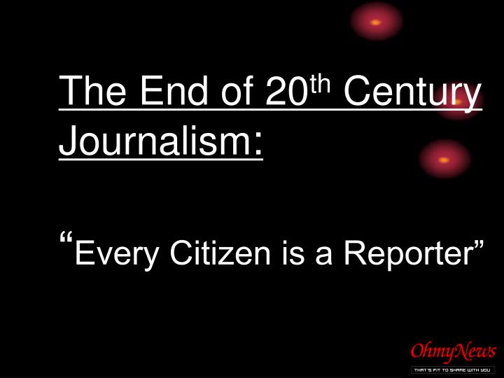 the end of 20 th century journalism every citizen is a reporter