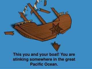 This you and your boat! You are stinking somewhere in the great Pacific Ocean.