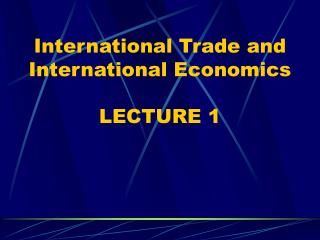 International Trade and International Economics LECTURE 1