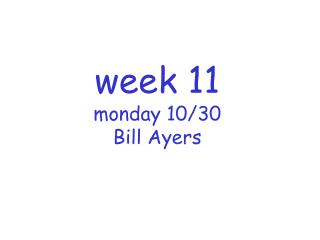 week 11 monday 10/30 Bill Ayers