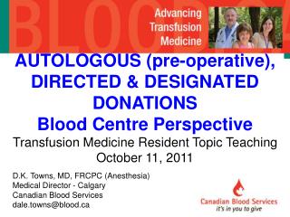 D.K. Towns, MD, FRCPC (Anesthesia) Medical Director - Calgary Canadian Blood Services