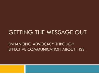 GETTING THE MESSAGE OUT ENHANCING ADVOCACY THROUGH EFFECTIVE COMMUNICATION ABOUT IHSS