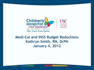 Medi-Cal and IHSS Budget Reductions Kathryn Smith, RN, DrPH January 4, 2012