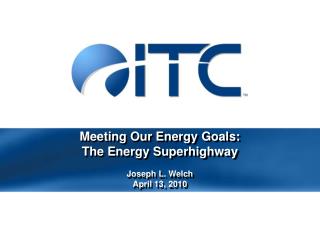 Meeting Our Energy Goals: The Energy Superhighway Joseph L. Welch April 13, 2010