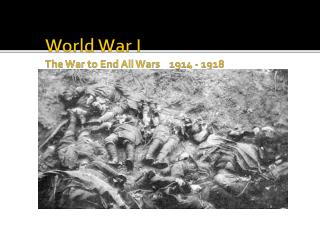 World War I The War to End All Wars 1914 - 1918