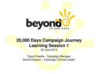 20,000 Days Campaign Journey Learning Session 1 25 June 2013 Diana Dowdle - Campaign Manager