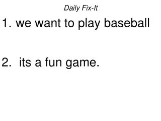 Daily Fix-It we want to play baseball its a fun game.