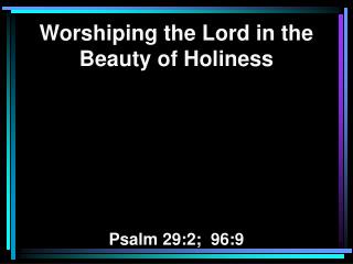 Worshiping the Lord in the Beauty of Holiness Psalm 29:2; 96:9