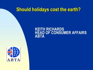 Should holidays cost the earth? KEITH RICHARDS 		HEAD OF CONSUMER AFFAIRS 		ABTA
