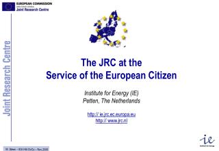 The JRC at the Service of the European Citizen Institute for Energy (IE) Petten, The Netherlands