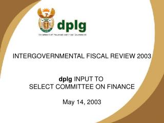 INTERGOVERNMENTAL FISCAL REVIEW 2003 dplg INPUT TO SELECT COMMITTEE ON FINANCE May 14, 2003