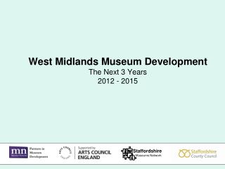 West Midlands Museum Development The Next 3 Years 2012 - 2015