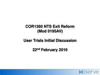 COR1360 NTS Exit Reform (Mod 0195AV) User Trials Initial Discussion 22 nd February 2010