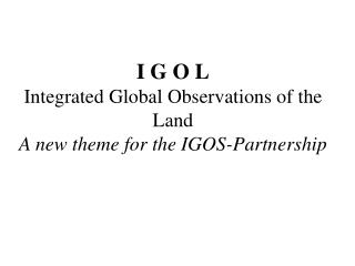 I G O L Integrated Global Observations of the Land A new theme for the IGOS-Partnership