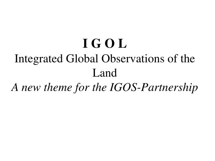 i g o l integrated global observations of the land a new theme for the igos partnership